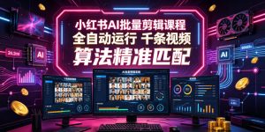 小红书AI批量剪辑课程，24小时全自动运行，解放双手专注运营，千条视频批量处理，小红书算法精准匹配-第一资源库