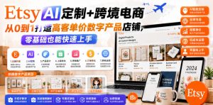 Etsy AI定制+跨境电商，从0到1打造高客单价数字产品店铺，零基础也能快速上手-第一资源库