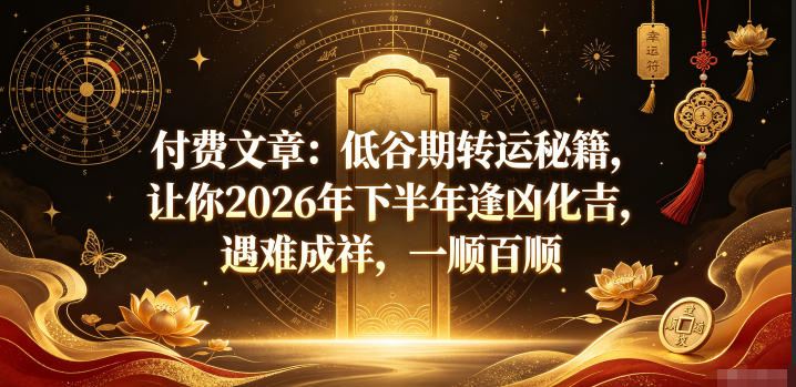 付费文章：低谷期转运秘籍，让你2026年下半年逢凶化吉，遇难成祥，一顺百顺-第一资源库