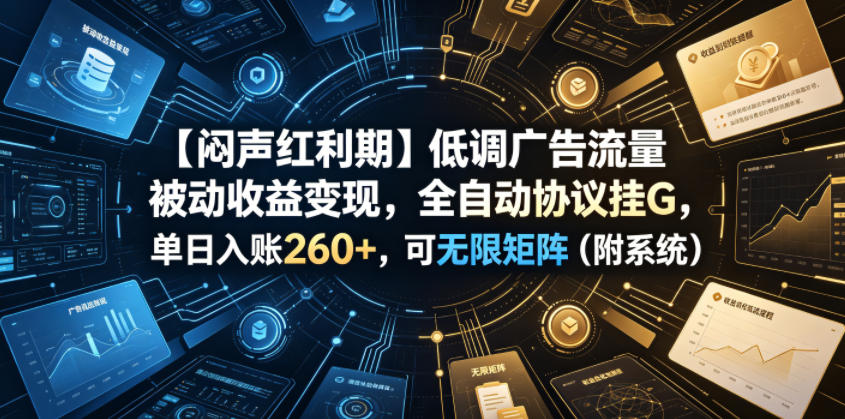 【闷声红利期】低调广告流量被动收益变现，全自动协议挂G，单日入账260+，可无限矩阵（附系统）【揭秘】-第一资源库