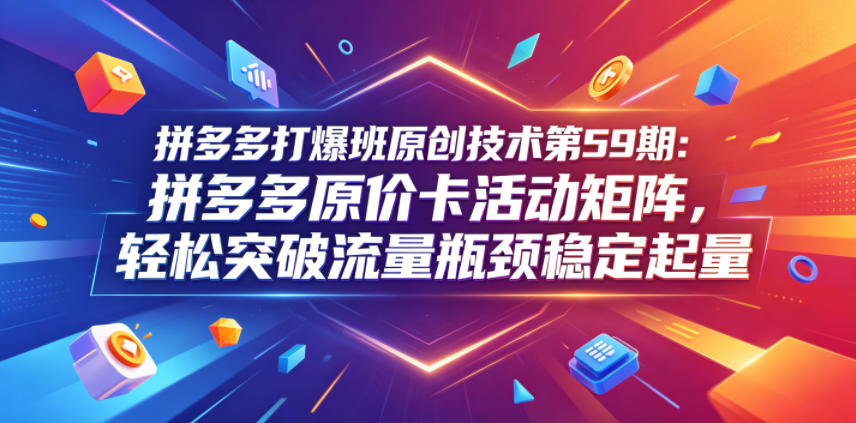拼多多打爆班原创技术第59期：拼多多原价卡活动矩阵，轻松突破流量瓶颈稳定起量-第一资源库