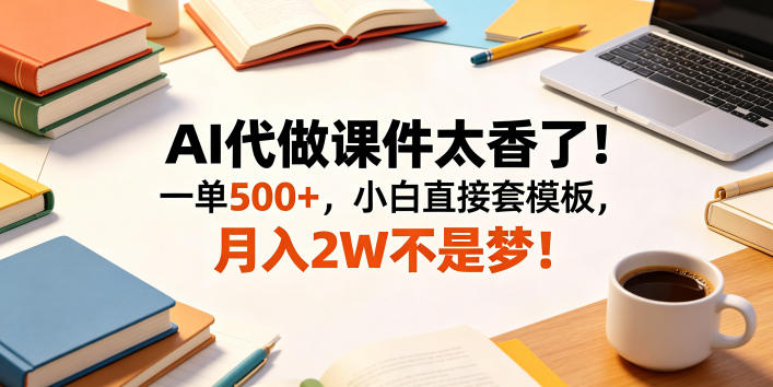AI代做课件太香了！一单500+，小白直接套模板，月入2W不是梦！【揭秘】-第一资源库