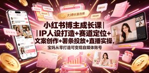 小红书博主成长课|IP人设打造+赛道定位+文案创作+薯条投放+直播实操,宝妈从零打造可变现自媒体账号-第一资源库