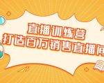 直播训练营：打造百万销售直播间 教会你如何直播带货，抓住直播大风口-第一资源库