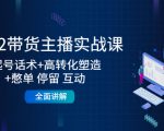 2022带货主播实战课:起号话术+高转化塑造+憋单 停留 互动 全面讲解-第一资源库