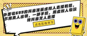 外面收699的抖音漫画虚拟人直播教程,不用真人出镜,一部手机,用虚拟人物玩转抖音无人直播-第一资源库