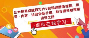 三大体系成就百万大V营销课新版课程，账号·内容·运营全新‭升‬级，助你‭通‬‭关短视‬‭频‬运营之路-第一资源库