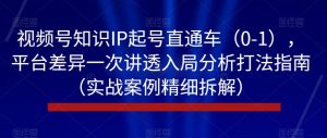 视频号知识IP起号直通车(0-1),平台差异一次讲透入局分析打法指南(实战案例精细拆解)-第一资源库