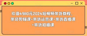 价值4980元2024短视频带货教程，带贷剪辑课+带货运营课+带货直播课+带货拍摄课-第一资源库