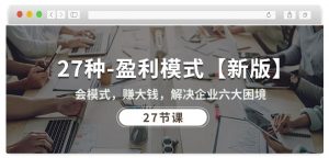 27种盈利模式【新版】会模式,赚大钱,解决企业六大困境 (27节课)-第一资源库