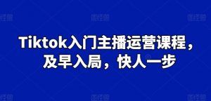 Tiktok入门主播运营课程，及早入局，快人一步-第一资源库