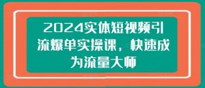 2024实体短视频引流爆单实操课,快速成为流量大师-第一资源库