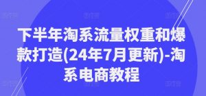 下半年淘系流量权重和爆款打造(24年7月更新)-淘系电商教程-第一资源库