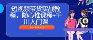 短视频带货实战教程，随心推课程+千川入门课-第一资源库