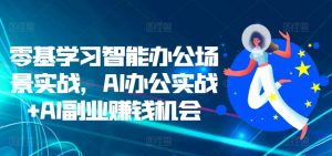零基学习智能办公场景实战，AI办公实战+AI副业赚钱机会-第一资源库
