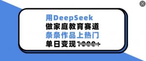 用DeepSeek做家庭教育赛道，条条作品上热门，单日变现多张-第一资源库