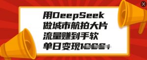 用DeepSeek做城市航拍大片,流量赚到手软,单日变现多张-第一资源库