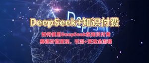 如何使用DeepSeek在知识付费赛道价值变现,引流+变现全流程-第一资源库