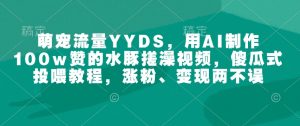 萌宠流量YYDS，用AI制作100w赞的水豚搓澡视频，傻瓜式投喂教程，涨粉、变现两不误-第一资源库
