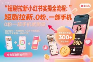 短剧拉新小红书实操全流程，0粉一部手机就可以做，详细教程-第一资源库