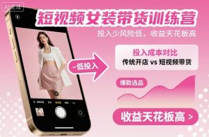短视频女装带货训练营，投入少风险低，收益天花板高-第一资源库