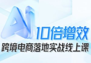 跨境电商10倍增效，跨境电商AI落地实战线上课-第一资源库