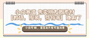 小众赛道售卖朋友圈素材【教培，服装，营销等】賺麻了，小白可做，甚至当天有可能出单-第一资源库