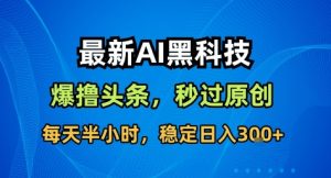 最新AI黑科技撸头条收益软件，无需指令，原创度直接拉满，每日稳定收益3张【揭秘】-第一资源库