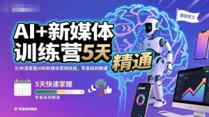 AI+新媒体训练营，5天快速掌握AI和新媒体营销技能，零基础到精通-第一资源库