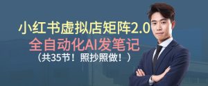小红书虚拟店矩阵2.0,全自动化AI发笔记,照抄照做(共35节)-第一资源库