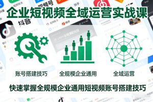 企业短视频全域运营实战课,快速掌握全规模企业通用短视频账号搭建技巧-第一资源库