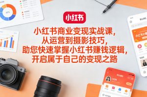 小红书商业变现实战课，从运营到摄影技巧，助您快速掌握小红书賺钱逻辑，开启属于自己的变现之路-第一资源库
