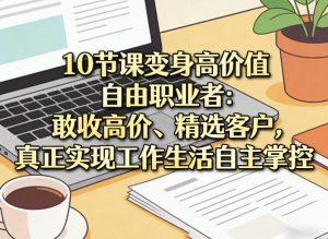 10节课变身高价值自由职业者：敢收高价、精选客户，真正实现工作生活自主掌控-第一资源库