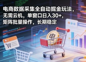 独家电商数据采集全自动掘金玩法，无需云机，单窗口日入30+，矩阵批量操作，长期稳定【揭秘】-第一资源库