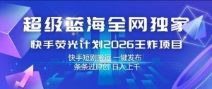 超级蓝海全网独家,快手荧光计划2026王炸项目,日入1k+,快手短剧搬运,一键发布,条条过原创【揭秘】-第一资源库