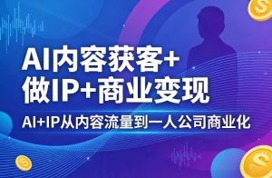 AI内容获客+做IP+商业变现，AI+IP从内容流量到一人公司商业化-第一资源库