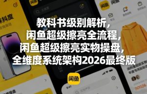 教科书级别解析，闲鱼超级擦亮全流程，闲鱼超级擦亮实物操盘，全维度系统架构2026最终版-第一资源库