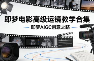 即梦电影高级运镜教学合集，即梦AIGC创意之路-第一资源库