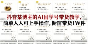 抖音某博主的AI国学号带货教学，简单人人可上手操作，橱窗带货1W件-第一资源库