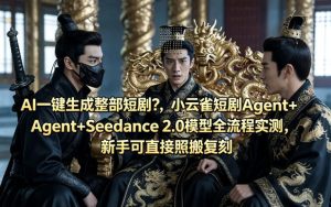 AI一键生成整部短剧？小云雀短剧Agent+Seedance 2.0模型全流程实测，新手可直接照搬复刻-第一资源库