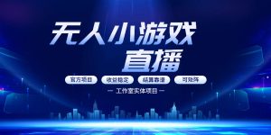 无人小游戏直播：0基础也能做的轻资产副业，解锁无人直播盈利新玩法，轻松月入1W+【揭秘】-第一资源库