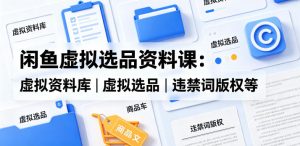 闲鱼虚拟选品资料课:虚拟资料库丨虚拟选品丨违禁词版权等-第一资源库