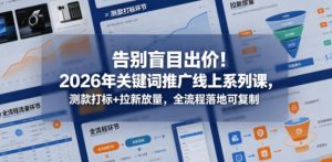 告别盲目出价!2026年关键词推广线上系列课,测款打标+拉新放量,全流程落地可复制-第一资源库