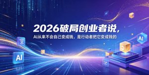 2026破局创业者说,AI从来不会自己变成钱,是行动者把它变成钱的【文档】-第一资源库