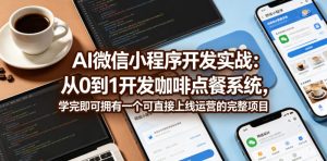 AI微信小程序开发实战：从0到1开发咖啡点餐系统，学完即可拥有一个可直接上线运营的完整项目-第一资源库