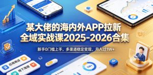 某大佬的海内外APP拉新全域实战课2025-2026合集，新手0门槛上手，多渠道稳定变现，月入过1W+-第一资源库
