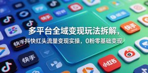 多平台全域变现玩法拆解,抖快红头流量变现实操,0粉零基础变现-第一资源库