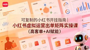 可复制的小红书开挂指南｜小红书虚拟运营出单矩阵实操课（高客单+AI赋能）-第一资源库