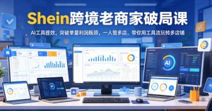 Shein跨境老商家破局课,AI工具提效,突破单量利润瓶颈,一人管多店,带你用工具流玩转多店铺-第一资源库