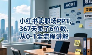 小红书卖职场PPT,367天卖了6位数,从0-1全流程讲解-第一资源库